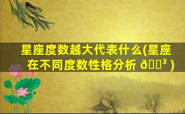 星座度数越大代表什么(星座在不同度数性格分析 🌳 )